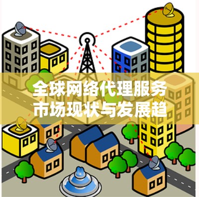 全球网络代理服务市场现状与发展趋势