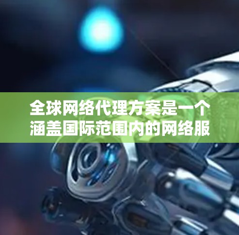 全球网络代理方案是一个涵盖国际范围内的网络服务和管理策略的解决方案。以下是一个全面的全球网络代理方案概述，涵盖技术、合规、市场、成本和管理等多个方面