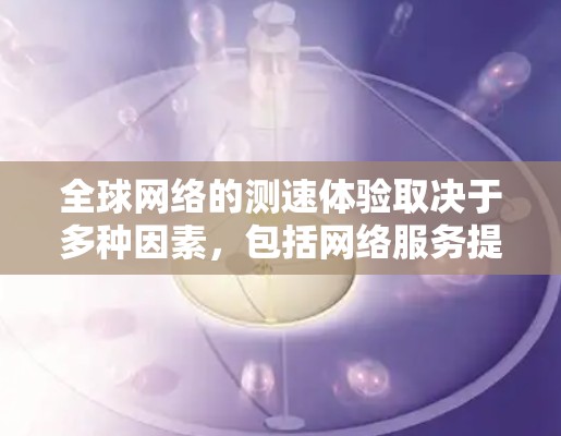 全球网络的测速体验取决于多种因素，包括网络服务提供商、网络设备、使用时间和网络连接情况。以下是一些关于全球网络测速体验的常见问题和解决方案