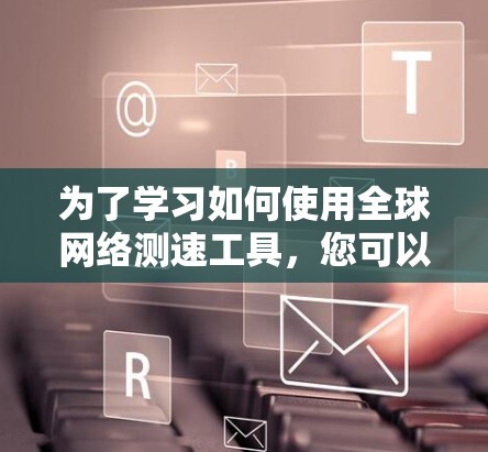 为了学习如何使用全球网络测速工具，您可以按照以下步骤进行操作