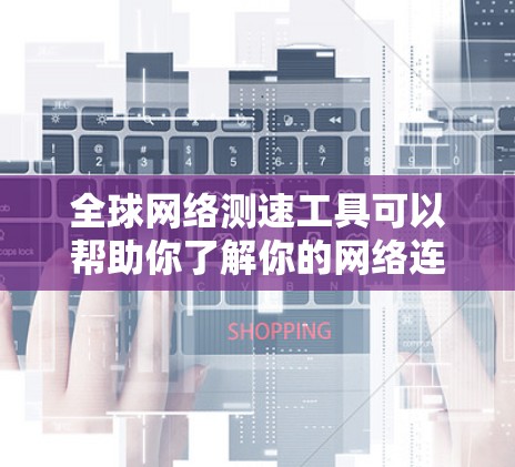 全球网络测速工具可以帮助你了解你的网络连接速度，从而优化你的网络体验。以下是一些常见的全球网络测速工具，供你参考