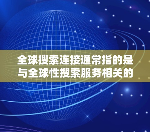 全球搜索连接通常指的是与全球性搜索服务相关的连接，这些服务能够满足用户对广泛范围的搜索需求。以下是一些可能相关的全球搜索连接