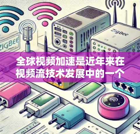 全球视频加速是近年来在视频流技术发展中的一个重要领域，涉及多个关键技术与挑战。以下是对该领域的一些总结和分析