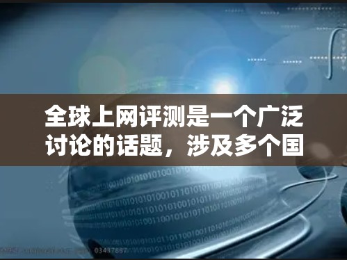 全球上网评测是一个广泛讨论的话题，涉及多个国家和地区的网络环境和网评现象。以下是关于全球上网评测的一些关键点