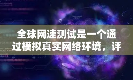 全球网速测试是一个通过模拟真实网络环境，评估网络连接速度和性能的工具。以下是详细的步骤和解释