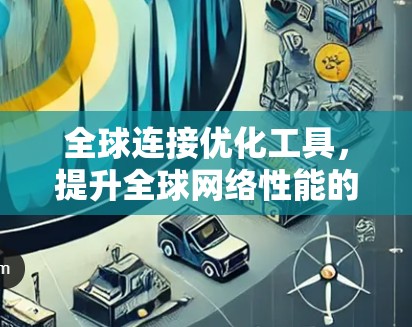 全球连接优化工具，提升全球网络性能的智能解决方案