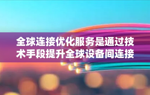 全球连接优化服务是通过技术手段提升全球设备间连接效率和质量的解决方案，旨在优化全球网络中的连接，减少延迟和设备之间的连接压力，从而提升用户体验。以下是对该服务的详细分析