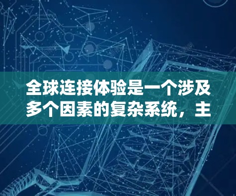 全球连接体验是一个涉及多个因素的复杂系统，主要包括网络覆盖范围、连接速度、延迟、设备兼容性、地理位置、设备网络兼容性、网络性能、驱动版本以及网络延迟等多个方面。以下是对这些因素的详细分析和总结