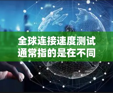 全球连接速度测试通常指的是在不同国家和地区之间比较网络连接的速度。这些测试可以用于评估网络的稳定性、带宽和延迟情况。以下是一些常见的全球连接速度测试的场景和信息