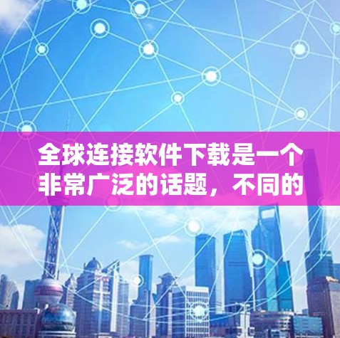 全球连接软件下载是一个非常广泛的话题，不同的软件适用于不同的需求。以下是一些主要的全球连接软件及其特点