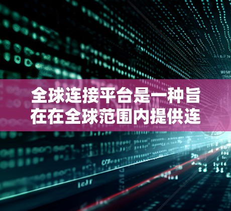 全球连接平台是一种旨在在全球范围内提供连接和共享网络设备和资源的基础设施。它通过整合多种技术手段，如通信协议、存储技术、安全机制和网络架构，提供高效的数据传输和资源管理服务。以下是该平台的详细分析