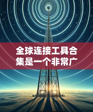 全球连接工具合集是一个非常广泛的话题，涵盖了多个领域的工具，用于获取全球范围内的数据和信息。以下是一些常见的全球连接工具合集，涵盖了多个领域