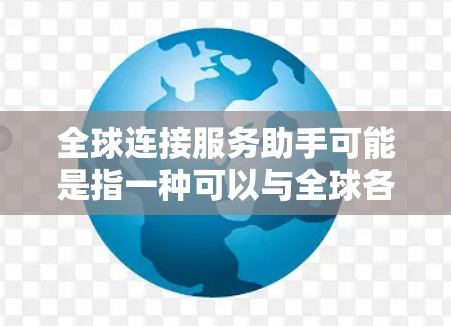 全球连接服务助手可能是指一种可以与全球各地用户进行通话、发送信息或进行互动的工具。具体来说，这可能包括多种类型的连接服务，如