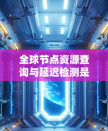 全球节点资源查询与延迟检测是现代分布式系统设计中的重要技术，尤其在实时性、高可用性和响应速度方面具有重要意义。以下是对这一主题的详细说明