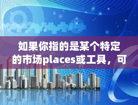 如果你指的是某个特定的市场places或工具，可能需要更多上下文来提供准确的信息。如果你有具体的场景或问题，请提供更多细节，我可以帮助你更好地解答