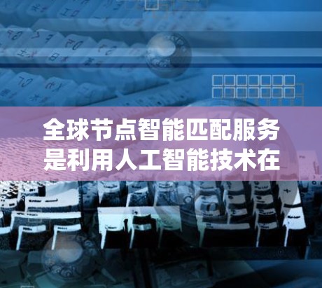 全球节点智能匹配服务是利用人工智能技术在各种场景中进行数据匹配的系统，尤其在扩展到全球范围内的版本中，能够处理大规模的数据和高计算能力。以下是该服务的详细分析