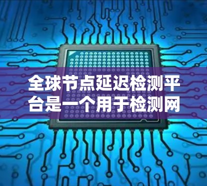 全球节点延迟检测平台是一个用于检测网络中节点延迟的工具，帮助用户识别和解决问题。以下是对该平台的详细总结