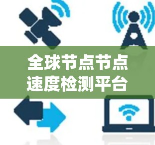 全球节点节点速度检测平台是一个功能全面、性能可靠的工具，主要用于评估节点和分布式系统的性能。以下是对该平台的详细总结