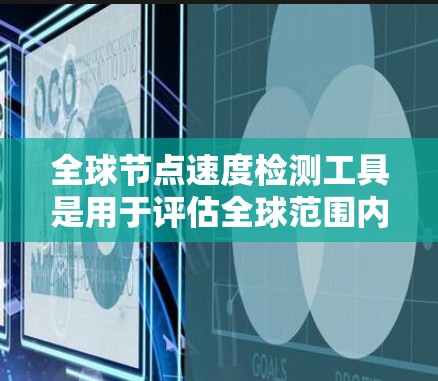 全球节点速度检测工具是用于评估全球范围内的网络性能的软件工具。这些工具通常用于测试多个服务器和数据中心，评估应用的响应时间和资源使用情况。以下是为您准备的相关信息