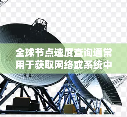 全球节点速度查询通常用于获取网络或系统中节点的性能数据，特别是涉及多个节点或网络的全球范围内的数据。以下是一些可能的解释和信息