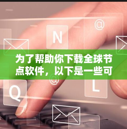 为了帮助你下载全球节点软件，以下是一些可能的步骤和建议