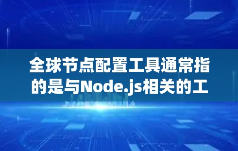 全球节点配置工具通常指的是与Node.js相关的工具，具体取决于上下文。以下是一些可能相关的工具和概念