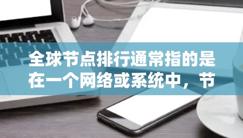全球节点排行通常指的是在一个网络或系统中，节点按照特定的标准或规则在整个网络中进行排序或评估。这种排行有助于确定哪些节点是关键，哪些是冗余的，以及如何优化系统的性能。以下是一些常见的全球节点排行方法