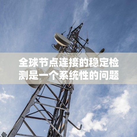 全球节点连接的稳定检测是一个系统性的问题，涉及多个方面，需综合考虑。以下是一个分步的解决方案