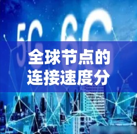 全球节点的连接速度分析是一个复杂且重要的任务，涉及多个因素和步骤。以下是一个逐步的分析过程，帮助您全面理解全球节点的连接速度情况