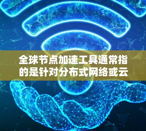 全球节点加速工具通常指的是针对分布式网络或云计算环境中的加速解决方案。这些工具旨在提升网络性能、减少延迟或优化数据传输效率。以下是一些常见的全球节点加速工具及其用途