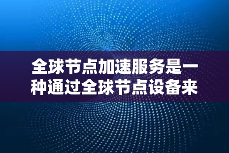 全球节点加速服务是一种通过全球节点设备来加速网络连接的技术，旨在提升数据传输效率。以下是对该服务的详细分析