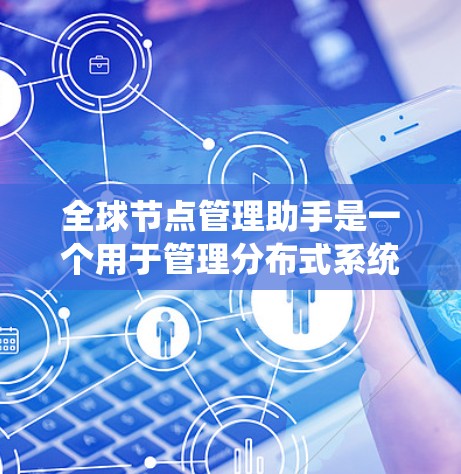 全球节点管理助手是一个用于管理分布式系统的工具，旨在帮助开发者和管理员优化系统的稳定性、性能和安全性。以下是对该工具的详细总结
