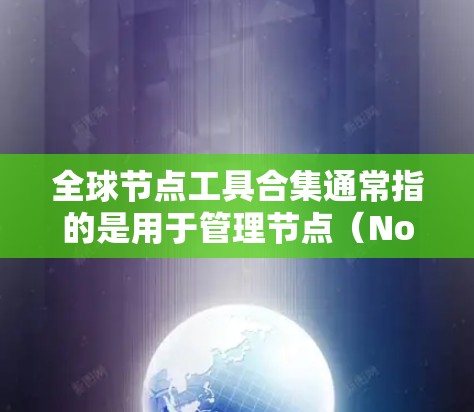 全球节点工具合集通常指的是用于管理节点（Node）的工具和资源。节点是现代软件开发中的核心组件，用于定义功能、数据和交互。全球节点工具合集可能包括以下内容