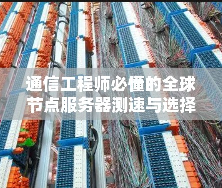 通信工程师必懂的全球节点服务器测速与选择技巧解析