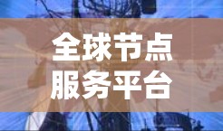 全球节点服务平台是一个可能的术语，具体含义取决于上下文。以下是一些可能的解释
