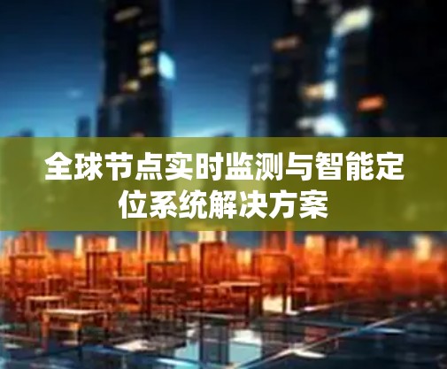 全球节点实时监测与智能定位系统解决方案