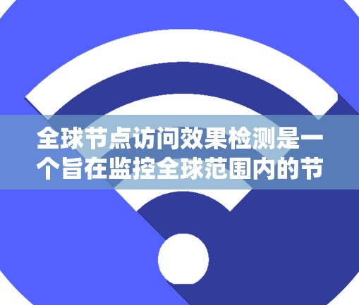 全球节点访问效果检测是一个旨在监控全球范围内的节点访问情况的技术，旨在确保网络的稳定性和可用性。以下是对该技术的系统性总结