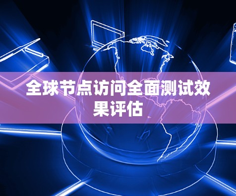 全球节点访问全面测试效果评估
