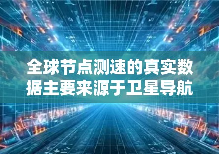 全球节点测速的真实数据主要来源于卫星导航系统（如GPS、GLONASS、KF-Nodes等）并通过卫星信号和地面测速数据融合来获取和处理。以下是详细的分析和总结