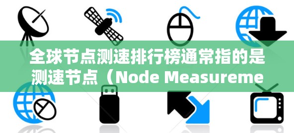 全球节点测速排行榜通常指的是测速节点（Node Measurement Nodes）的排名，这些节点是测试机构或测试平台为特定测试需求提供的节点。以下是一些主要的测速节点及其排名