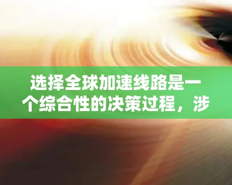 选择全球加速线路是一个综合性的决策过程，涉及多个因素和考虑。以下是一个结构化的指南，帮助您做出明智的选择