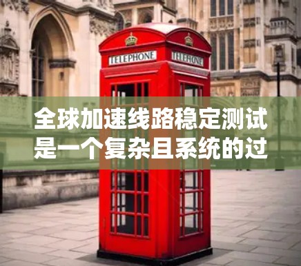 全球加速线路稳定测试是一个复杂且系统的过程，旨在评估不同列车在不同环境下的稳定性和安全性。以下是该过程的详细分步说明
