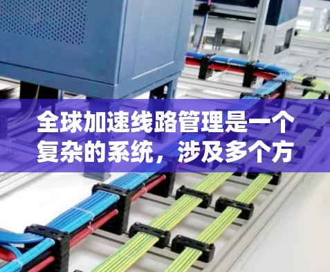全球加速线路管理是一个复杂的系统，涉及多个方面，旨在优化交通流、确保安全和秩序。以下是对其主要部分的详细分析