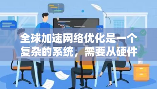 全球加速网络优化是一个复杂的系统，需要从硬件、网络、存储等多个方面进行优化。以下是一些通用的优化建议，帮助您更好地优化全球加速网络
