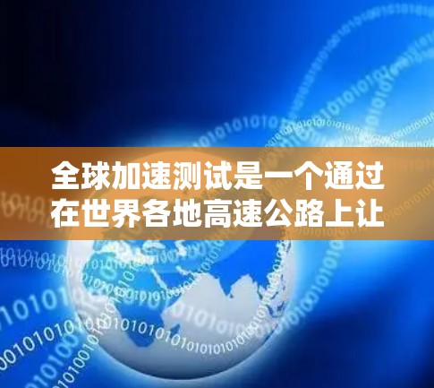 全球加速测试是一个通过在世界各地高速公路上让汽车行驶，记录性能数据，评估车辆安全性和稳定性的方法。以下是该测试的详细分析