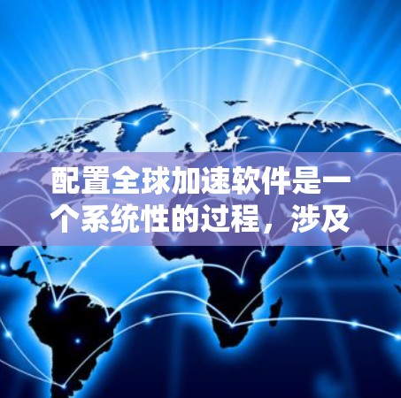 配置全球加速软件是一个系统性的过程，涉及多个方面。以下是一个清晰的步骤指南
