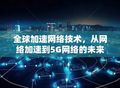 全球加速网络技术，从网络加速到5G网络的未来