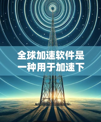 全球加速软件是一种用于加速下载速度的工具，通常通过分享下载资源到用户电脑来实现。以下是关于全球加速软件的详细指南