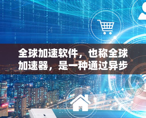 全球加速软件，也称全球加速器，是一种通过异步开发和异步构建相结合，快速加速本地应用到目标平台的工具，尤其适用于需要在全球范围内部署的项目。以下是关于全球加速软件的详细说明