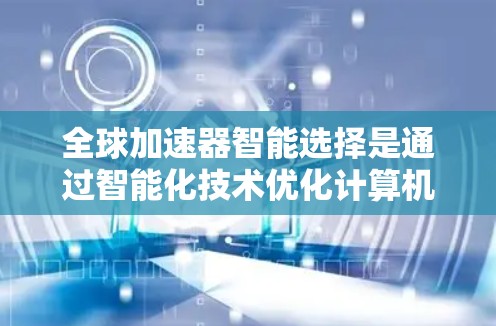 全球加速器智能选择是通过智能化技术优化计算机芯片加速过程，提升性能和效率。以下是其详细分析和解决方案